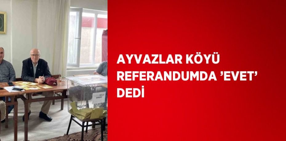 AYVAZLAR KÖYÜ REFERANDUMDA ’EVET’ DEDİ