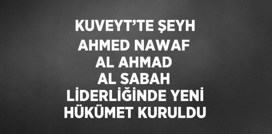KUVEYT’TE ŞEYH AHMED NAWAF AL AHMAD AL SABAH LİDERLİĞİNDE YENİ HÜKÜMET KURULDU