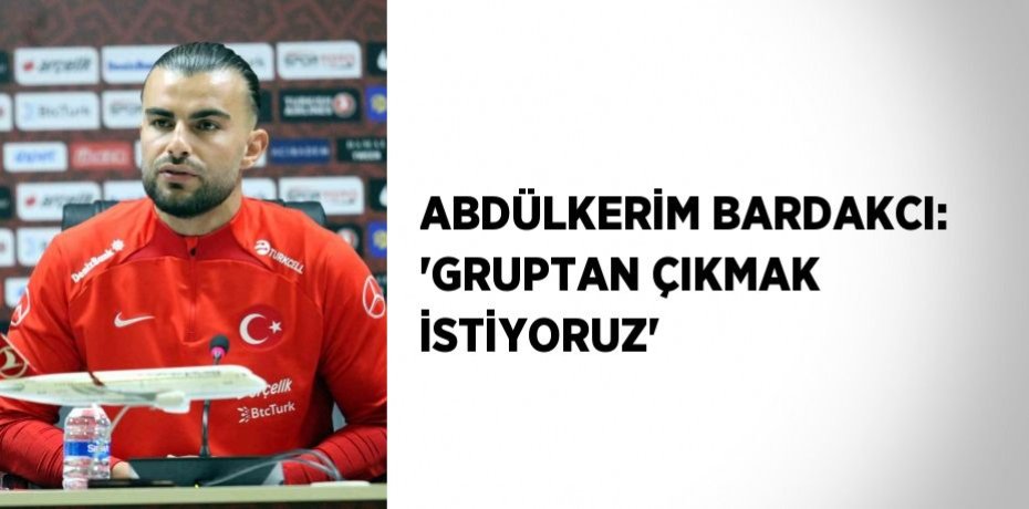 ABDÜLKERİM BARDAKCI: 'GRUPTAN ÇIKMAK İSTİYORUZ'