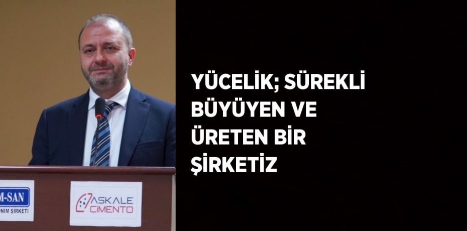YÜCELİK; SÜREKLİ BÜYÜYEN VE ÜRETEN BİR ŞİRKETİZ