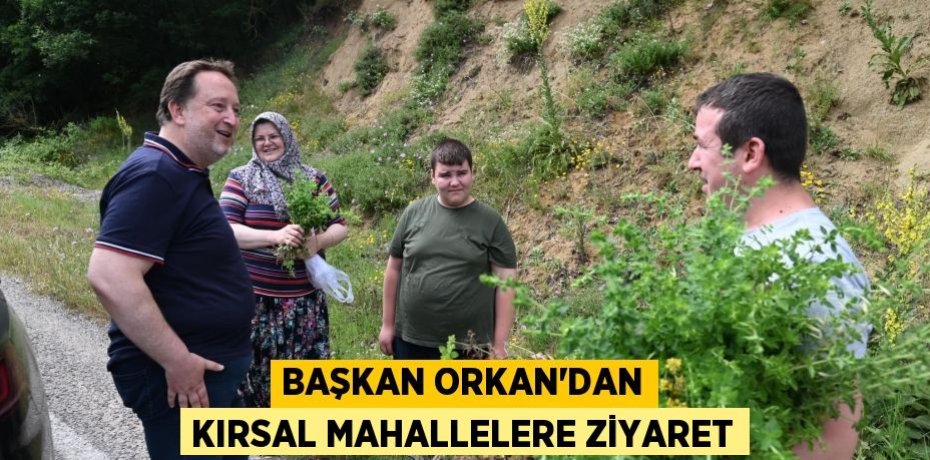 Başkan Orkan’dan kırsal mahallelere ziyaret