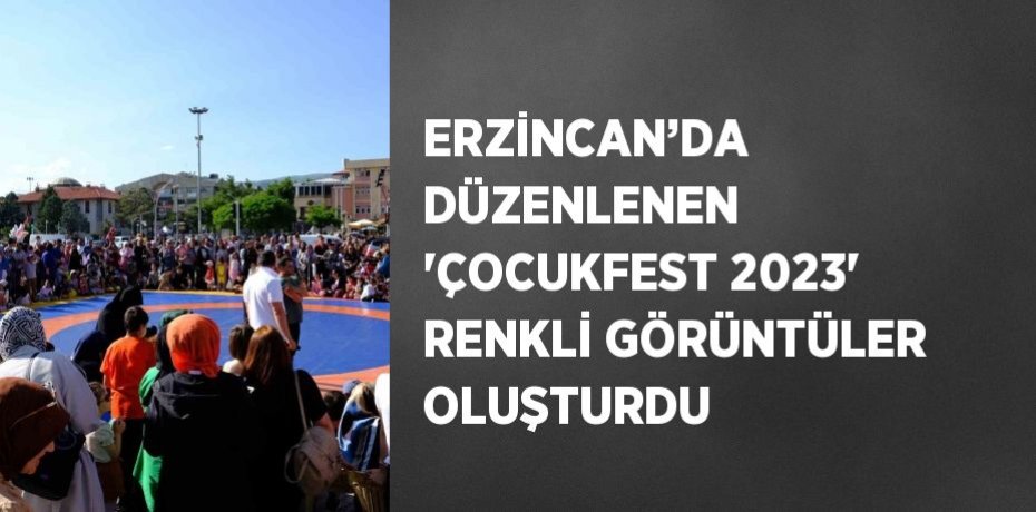 ERZİNCAN’DA DÜZENLENEN 'ÇOCUKFEST 2023' RENKLİ GÖRÜNTÜLER OLUŞTURDU