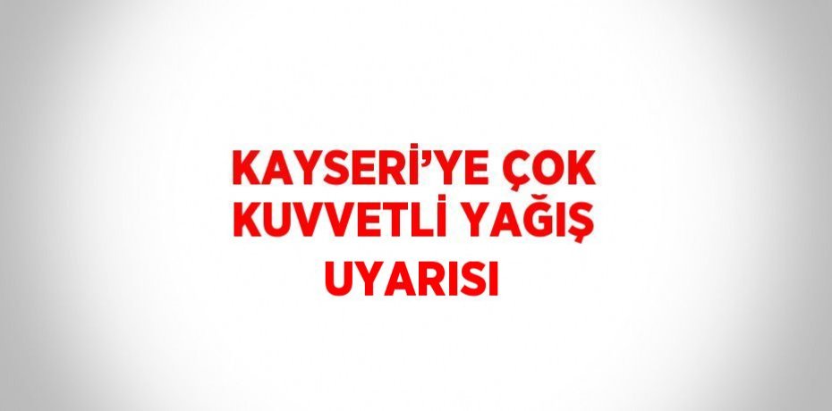 KAYSERİ’YE ÇOK KUVVETLİ YAĞIŞ UYARISI