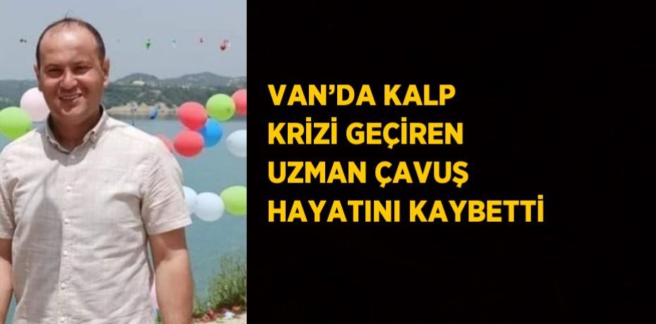VAN’DA KALP KRİZİ GEÇİREN UZMAN ÇAVUŞ HAYATINI KAYBETTİ