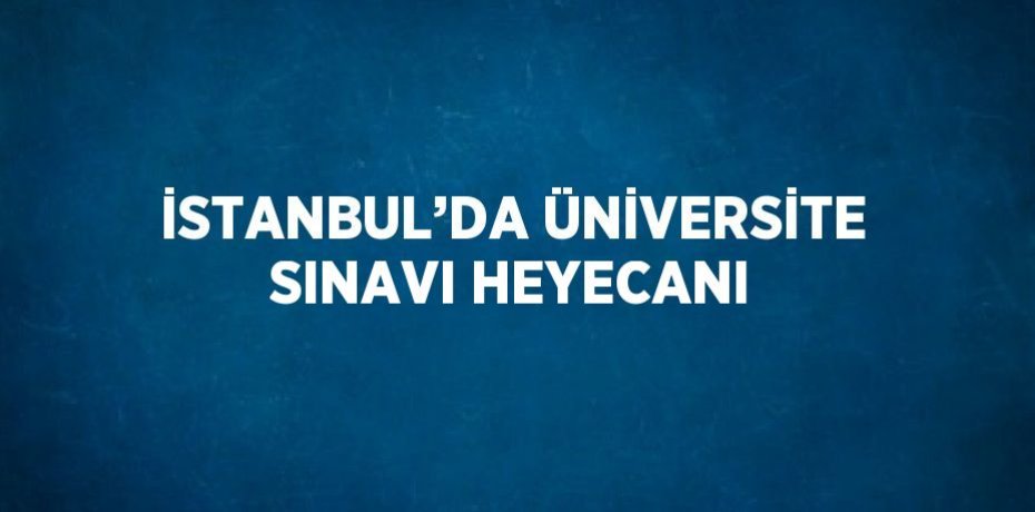 İSTANBUL’DA ÜNİVERSİTE SINAVI HEYECANI