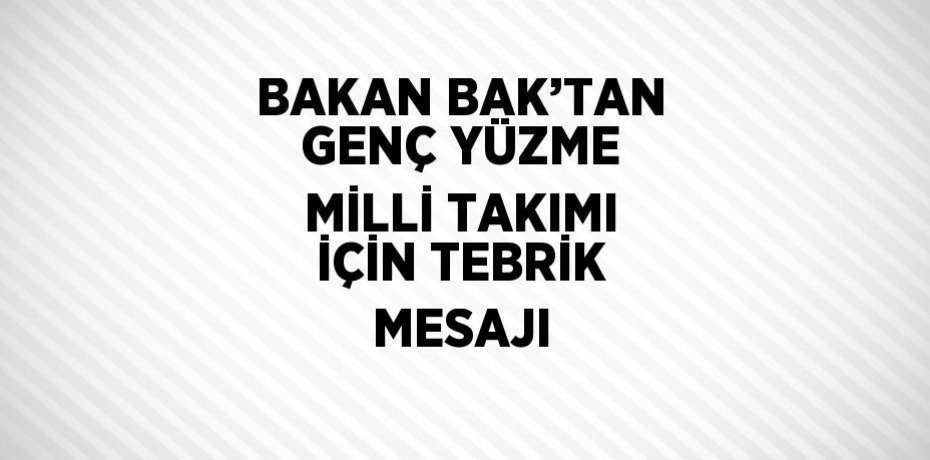 BAKAN BAK’TAN GENÇ YÜZME MİLLİ TAKIMI İÇİN TEBRİK MESAJI
