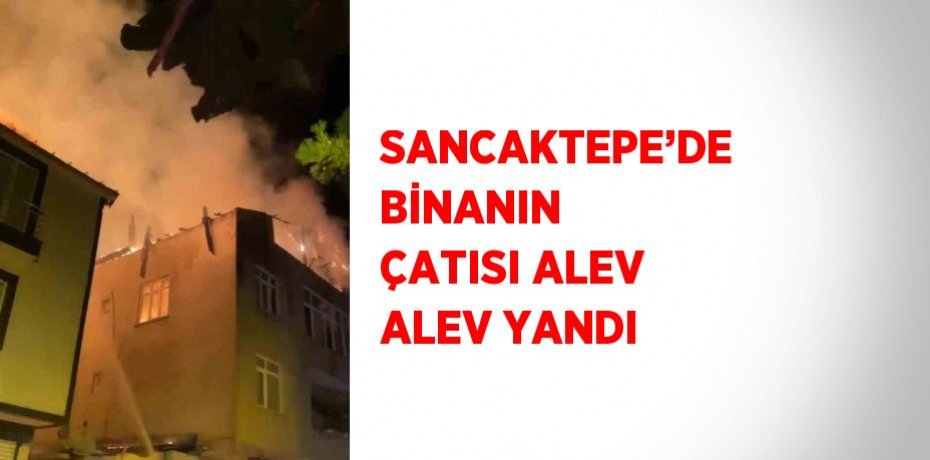 SANCAKTEPE’DE BİNANIN ÇATISI ALEV ALEV YANDI