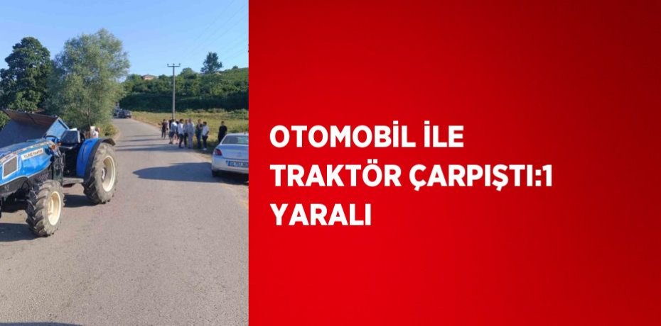 OTOMOBİL İLE TRAKTÖR ÇARPIŞTI:1 YARALI