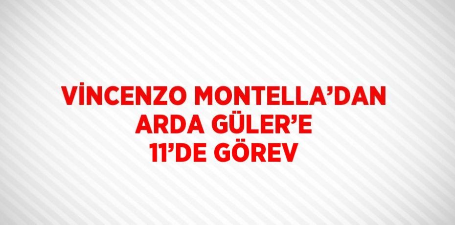 VİNCENZO MONTELLA’DAN ARDA GÜLER’E 11’DE GÖREV
