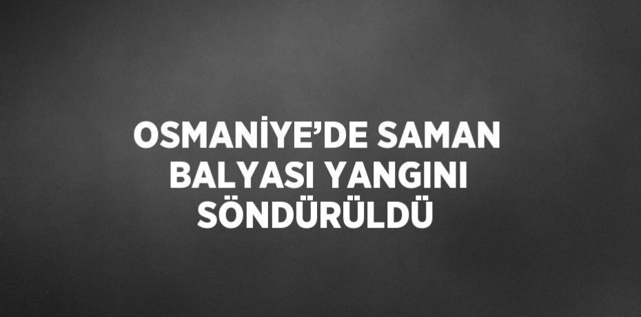 OSMANİYE’DE SAMAN BALYASI YANGINI SÖNDÜRÜLDÜ