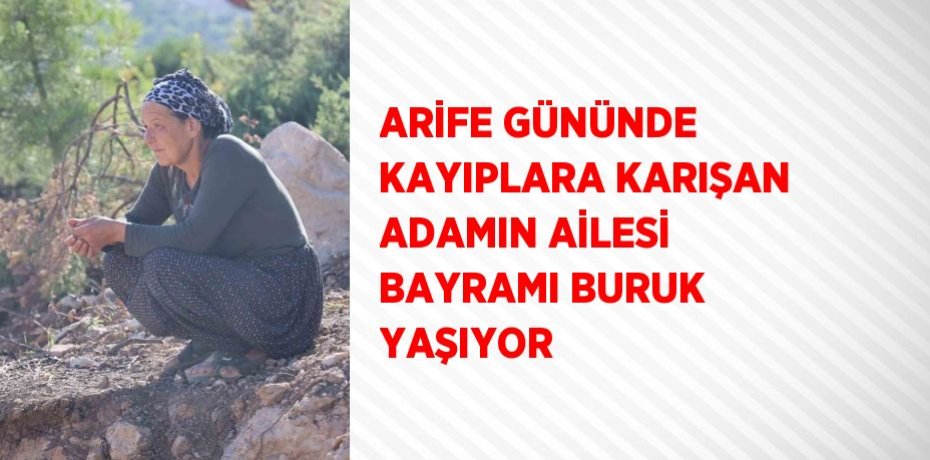 ARİFE GÜNÜNDE KAYIPLARA KARIŞAN ADAMIN AİLESİ BAYRAMI BURUK YAŞIYOR