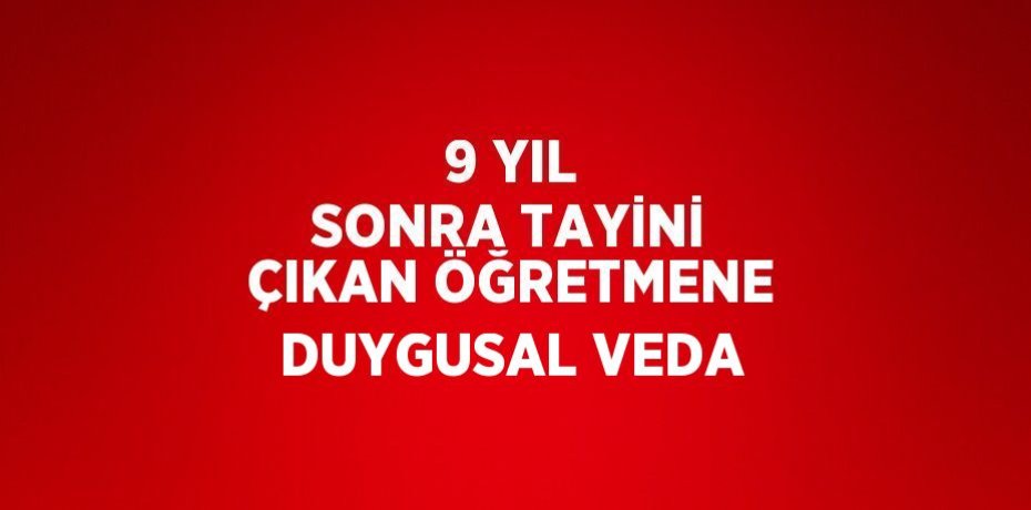 9 YIL SONRA TAYİNİ ÇIKAN ÖĞRETMENE DUYGUSAL VEDA
