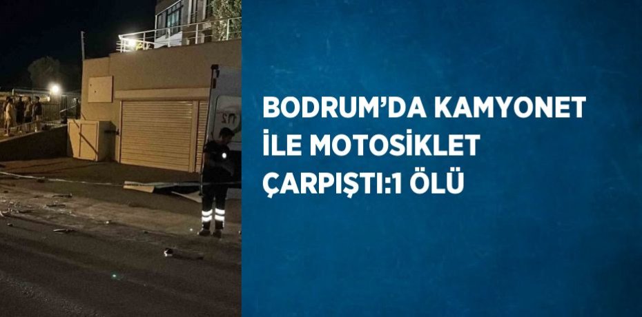 BODRUM’DA KAMYONET İLE MOTOSİKLET ÇARPIŞTI:1 ÖLÜ