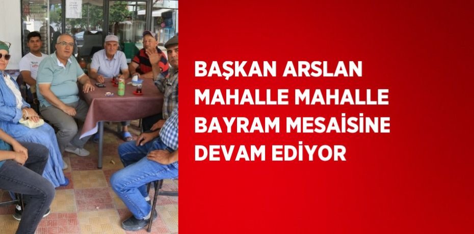 BAŞKAN ARSLAN MAHALLE MAHALLE BAYRAM MESAİSİNE DEVAM EDİYOR