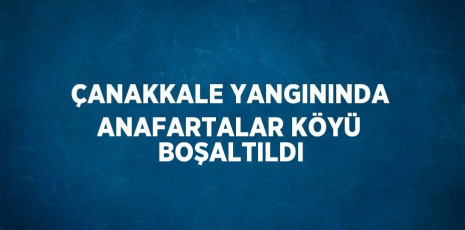 ÇANAKKALE YANGININDA ANAFARTALAR KÖYÜ BOŞALTILDI