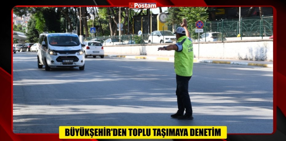 BÜYÜKŞEHİR’DEN TOPLU TAŞIMAYA DENETİM