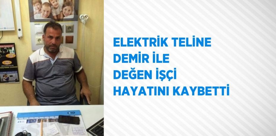 ELEKTRİK TELİNE DEMİR İLE DEĞEN İŞÇİ HAYATINI KAYBETTİ