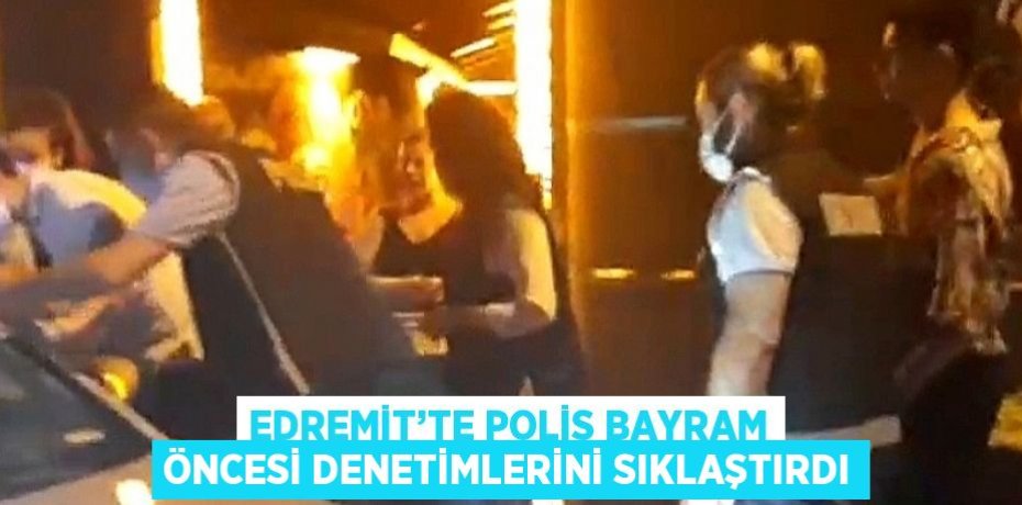 EDREMİT’TE POLİS BAYRAM ÖNCESİ DENETİMLERİNİ SIKLAŞTIRDI