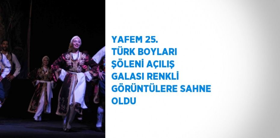 YAFEM 25. TÜRK BOYLARI ŞÖLENİ AÇILIŞ GALASI RENKLİ GÖRÜNTÜLERE SAHNE OLDU