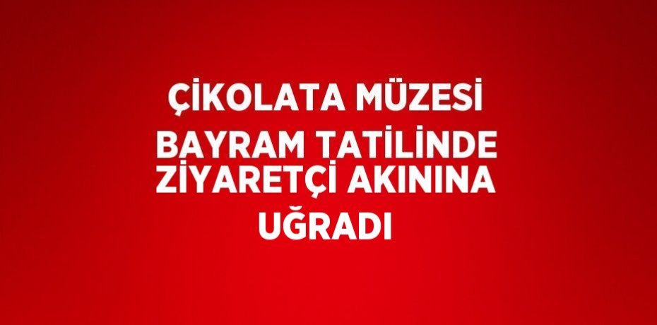 ÇİKOLATA MÜZESİ BAYRAM TATİLİNDE ZİYARETÇİ AKININA UĞRADI