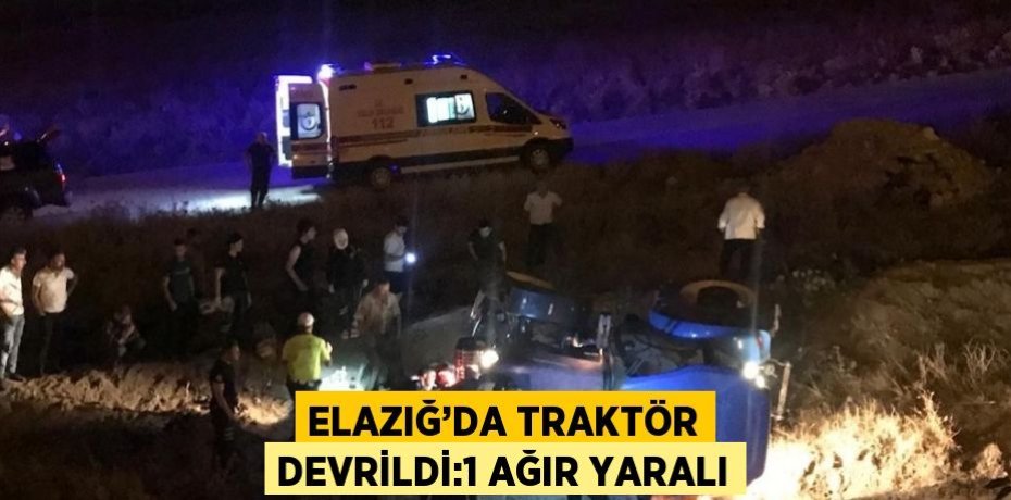 ELAZIĞ’DA TRAKTÖR DEVRİLDİ:1 AĞIR YARALI