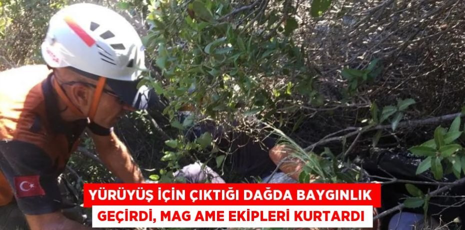 YÜRÜYÜŞ İÇİN ÇIKTIĞI DAĞDA BAYGINLIK GEÇİRDİ, MAG AME EKİPLERİ KURTARDI