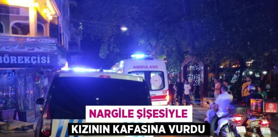 NARGİLE ŞİŞESİYLE KIZININ KAFASINA VURDU