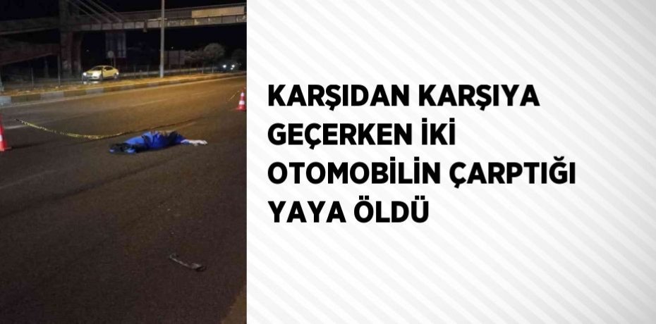 KARŞIDAN KARŞIYA GEÇERKEN İKİ OTOMOBİLİN ÇARPTIĞI YAYA ÖLDÜ
