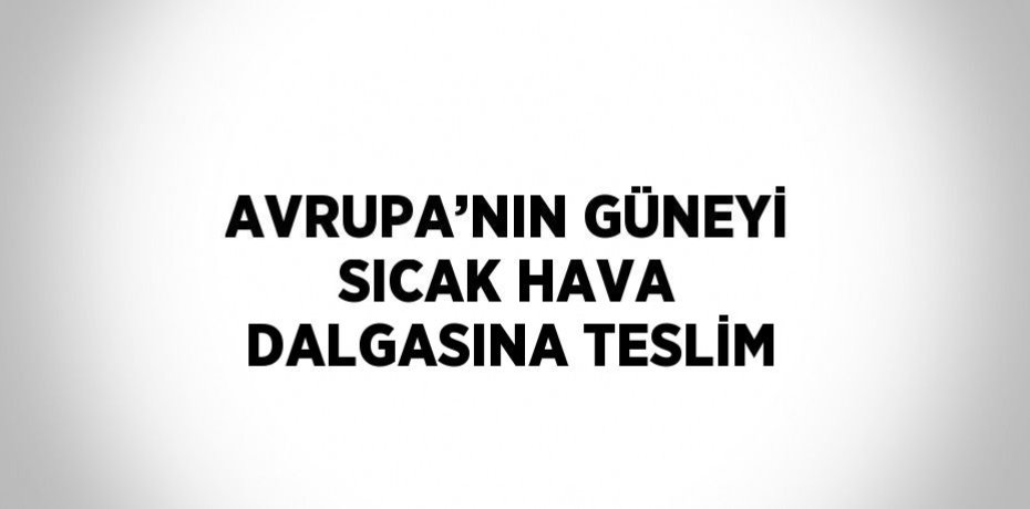 AVRUPA’NIN GÜNEYİ SICAK HAVA DALGASINA TESLİM