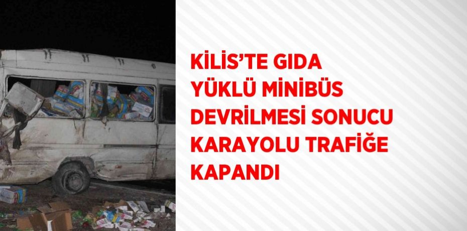 KİLİS’TE GIDA YÜKLÜ MİNİBÜS DEVRİLMESİ SONUCU KARAYOLU TRAFİĞE KAPANDI