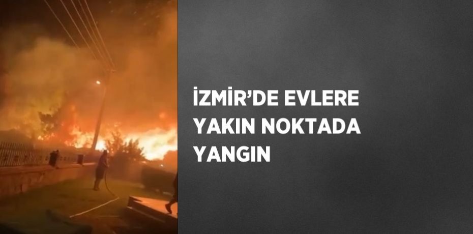 İZMİR’DE EVLERE YAKIN NOKTADA YANGIN