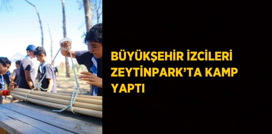 BÜYÜKŞEHİR İZCİLERİ ZEYTİNPARK’TA KAMP YAPTI