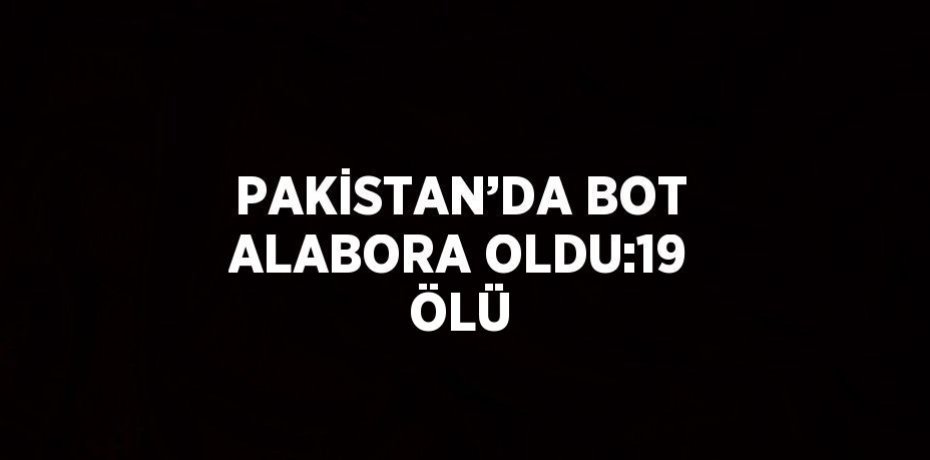 PAKİSTAN’DA BOT ALABORA OLDU:19 ÖLÜ