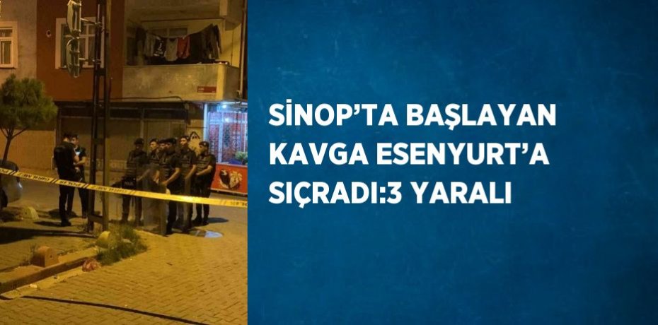 SİNOP’TA BAŞLAYAN KAVGA ESENYURT’A SIÇRADI:3 YARALI