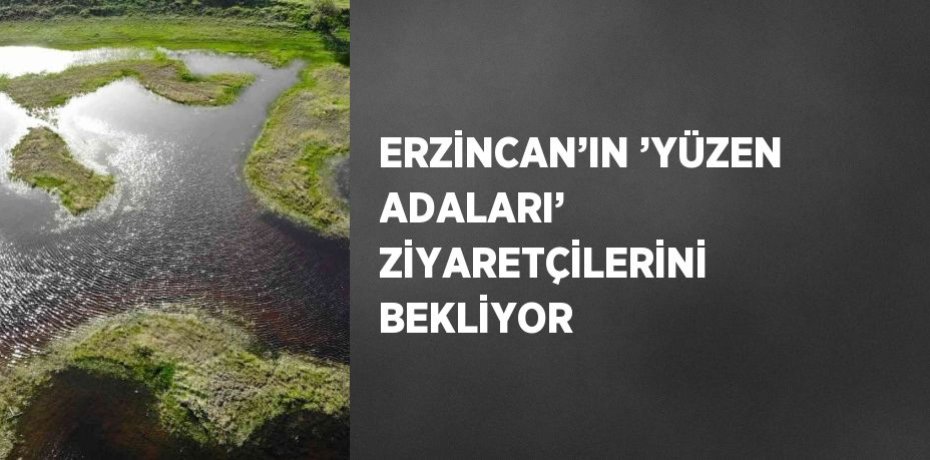 ERZİNCAN’IN ’YÜZEN ADALARI’ ZİYARETÇİLERİNİ BEKLİYOR