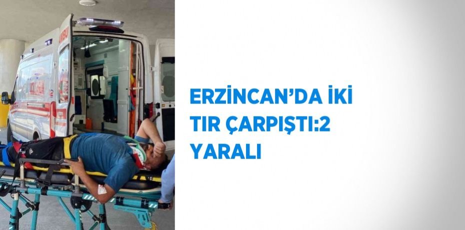 ERZİNCAN’DA İKİ TIR ÇARPIŞTI:2 YARALI