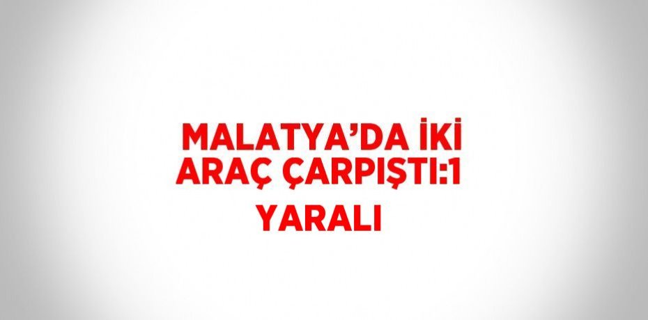 MALATYA’DA İKİ ARAÇ ÇARPIŞTI:1 YARALI