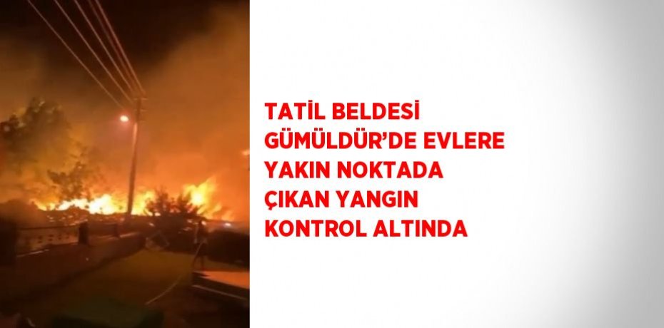 TATİL BELDESİ GÜMÜLDÜR’DE EVLERE YAKIN NOKTADA ÇIKAN YANGIN KONTROL ALTINDA