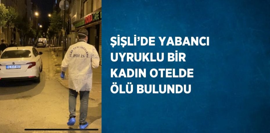 ŞİŞLİ’DE YABANCI UYRUKLU BİR KADIN OTELDE ÖLÜ BULUNDU
