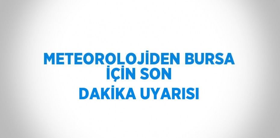 METEOROLOJİDEN BURSA İÇİN SON DAKİKA UYARISI