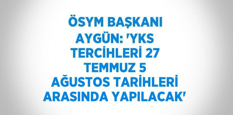 ÖSYM BAŞKANI AYGÜN: 'YKS TERCİHLERİ 27 TEMMUZ 5 AĞUSTOS TARİHLERİ ARASINDA YAPILACAK'