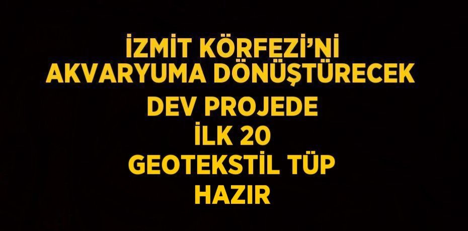 İZMİT KÖRFEZİ’Nİ AKVARYUMA DÖNÜŞTÜRECEK DEV PROJEDE İLK 20 GEOTEKSTİL TÜP HAZIR