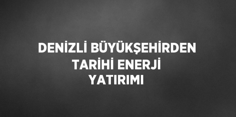 DENİZLİ BÜYÜKŞEHİRDEN TARİHİ ENERJİ YATIRIMI