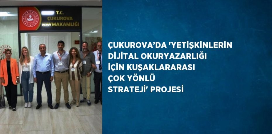 ÇUKUROVA’DA 'YETİŞKİNLERİN DİJİTAL OKURYAZARLIĞI İÇİN KUŞAKLARARASI ÇOK YÖNLÜ STRATEJİ' PROJESİ