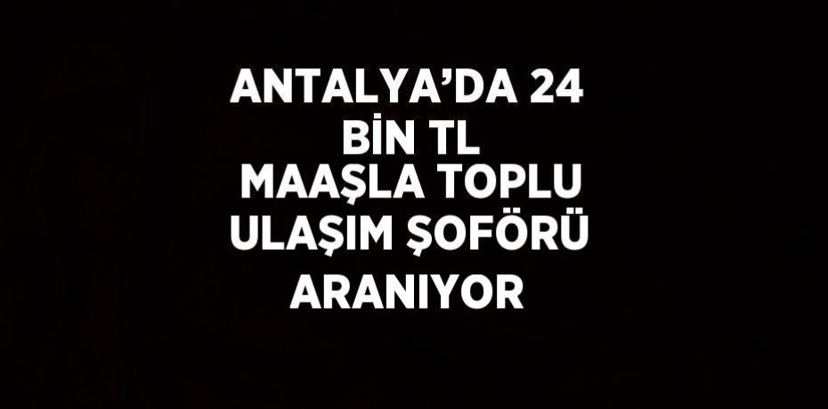 ANTALYA’DA 24 BİN TL MAAŞLA TOPLU ULAŞIM ŞOFÖRÜ ARANIYOR