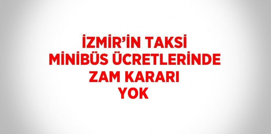 İZMİR’İN TAKSİ MİNİBÜS ÜCRETLERİNDE ZAM KARARI YOK