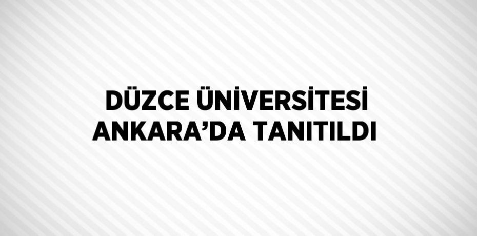 DÜZCE ÜNİVERSİTESİ ANKARA’DA TANITILDI