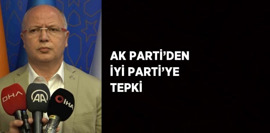 AK PARTİ’DEN İYİ PARTİ’YE TEPKİ