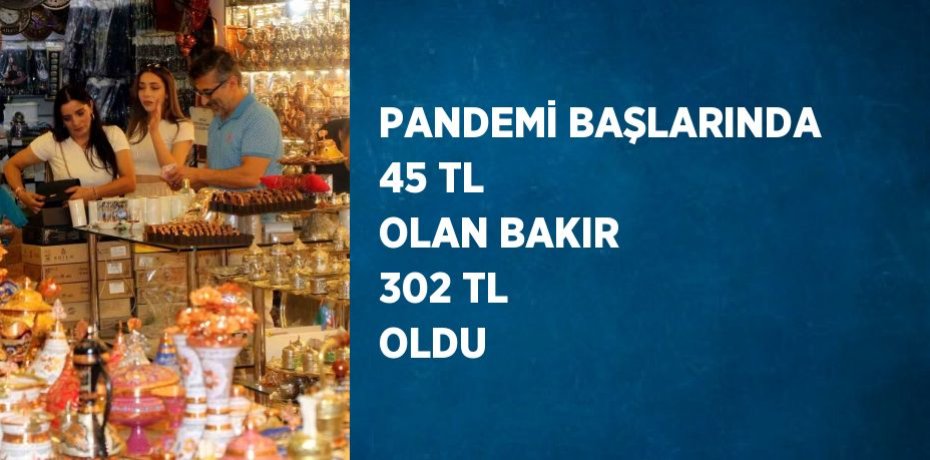 PANDEMİ BAŞLARINDA 45 TL OLAN BAKIR 302 TL OLDU