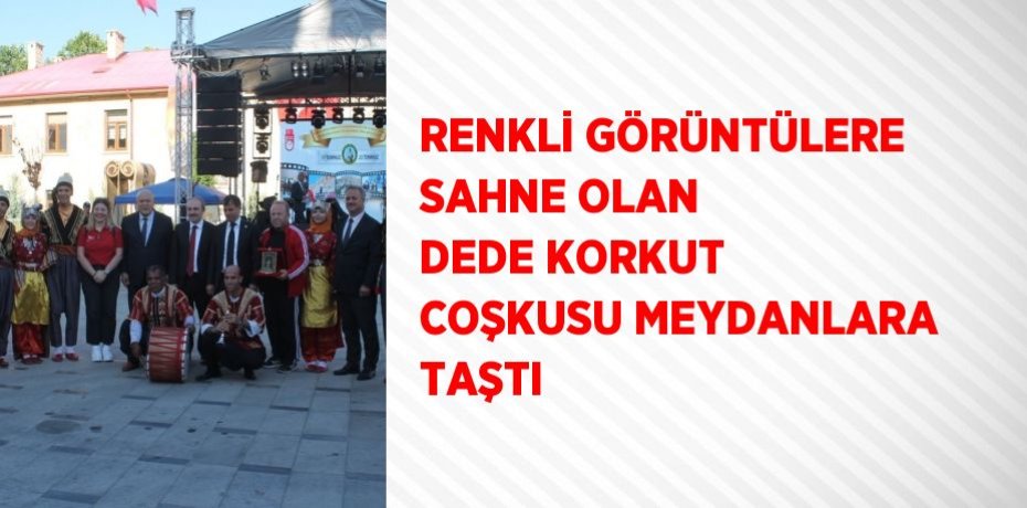 RENKLİ GÖRÜNTÜLERE SAHNE OLAN DEDE KORKUT COŞKUSU MEYDANLARA TAŞTI